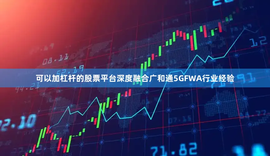 可以加杠桿的股票平臺深度融合廣和通5GFWA行業經驗